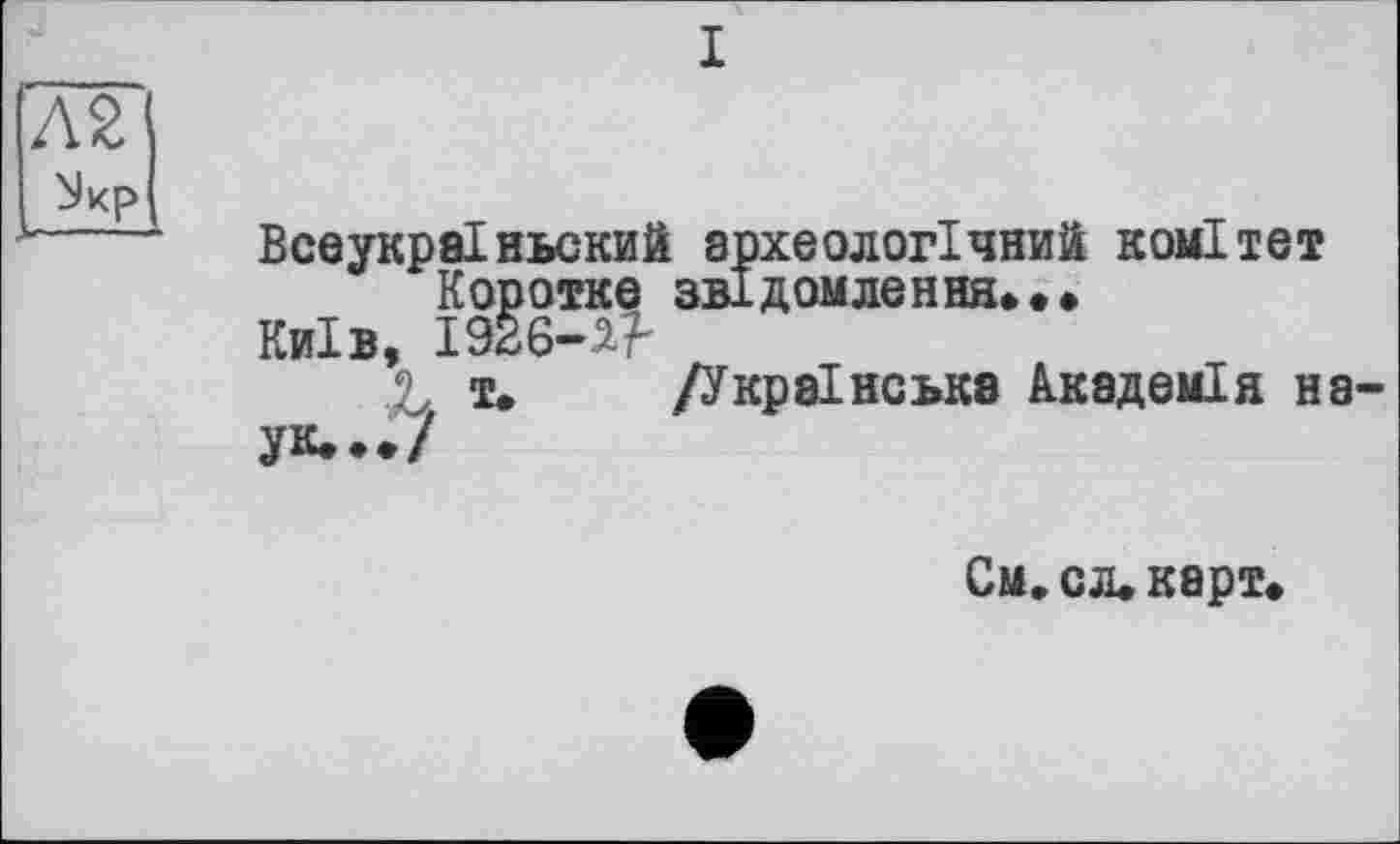 ﻿Всеукраіньский археологічний комітет Коротке звідомлення...
Київ, 1926-2.?-
т. /Українська Академія на-
ук.../
См. сл. карт.